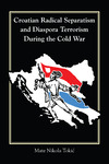 Croatian Radical Separatism and Diaspora Terrorism During the Cold War by Mate Nikola Tokić