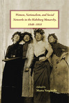 Women, Nationalism, and Social Networks in the Habsburg Monarchy, 1848–1918 by Marta Verginella