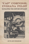 "Cap" Cornish, Indiana Pilot: Navigating the Century of Flight by Ruth Ann Ingraham