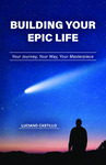 Building Your Epic Life: Your Journey, Your Way, Your Masterpiece