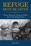 Refuge Must Be Given: Eleanor Roosevelt, the Jewish Plight, and the Founding of Israel by John F. Sears